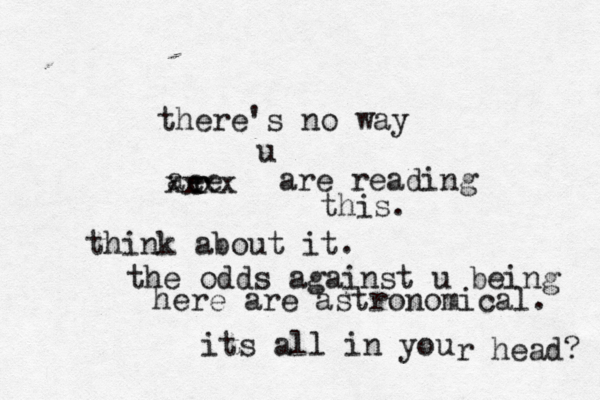 there's no way u aee r r xxxx are reading this. think about it. the odds against u being here are astronomical. its all in you r head?