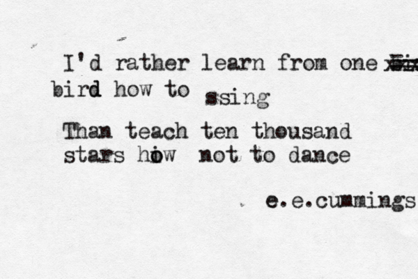 I'd rather learn from one bir - -- --- bird d how to ssing Than teach ten thousand stars hiw o o not to dance e e.e.cummings xxxx