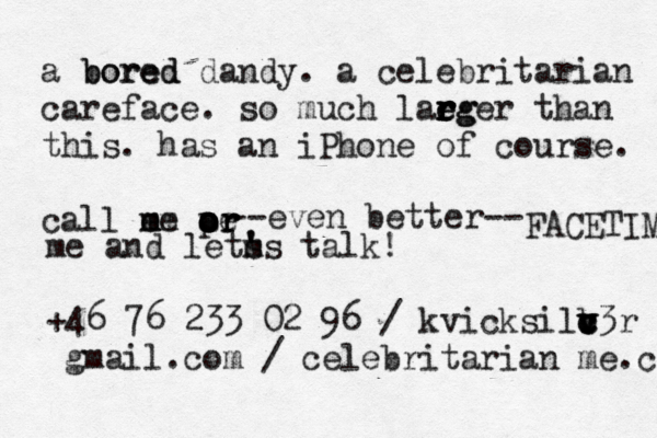 a bored bored dandy . a celebritarian careface . s o much lae r r e r rg ger than this . has an iPhone of course . call em m me — – a o o o o pr r e r even better-- -- FACETIME me and lets ' m 's talk! +46 76 233 02 96 / kvicksilb v v c c c v3r @gmail.com / celebritarian@me.com