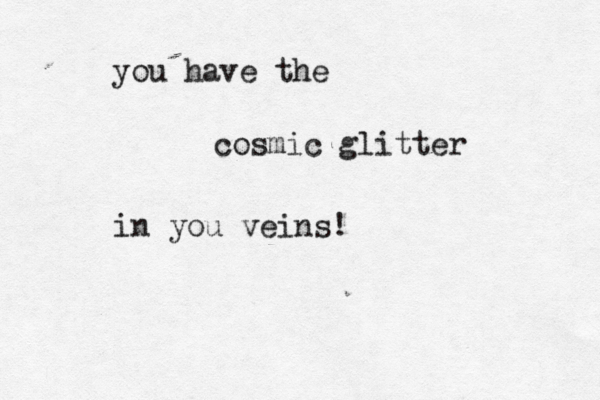 you have the cosmic glitter in you veins!