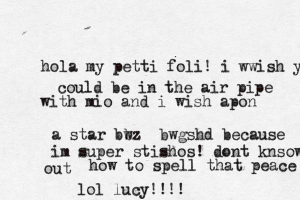 hola my petti foli! i wwish y could be in the air pipe with mio and i wish apon a star bw bz bw gshd because im super stishos! dont knsow how to spell that peace out lol lucy!!!