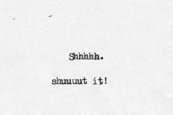 Shhhhh shuuuut it