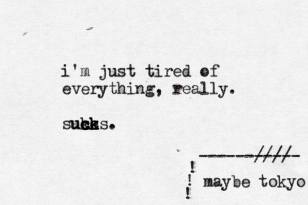 i'm just tired of everything, really. suks cks c c c uck . maybe tokyo ! ! ! ------//// -----
