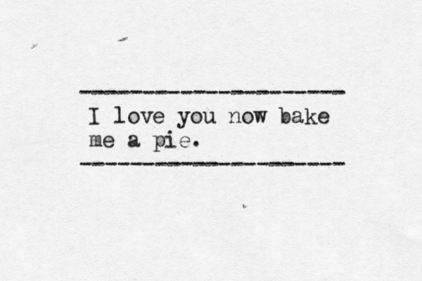 I love you now bake me a pie. --------------------- ---------------------