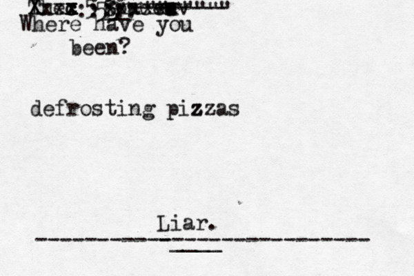 -----------____ ----------------- Thec x x c Spacec x ov vv Xxxx X xxxxxx __-------- @ @@@@@@ 555""""""""" ::: ::::: defrosting pizzas z z Where have you been? Liar.
