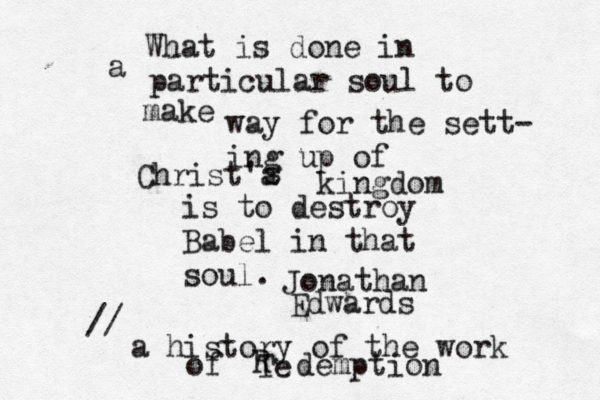What is done in a particular soul to make way for the sett- ing up of Christ'a s kingdom is to destroy Babel in that soul. Jonathan Edwards // a history of the work of Te R demption