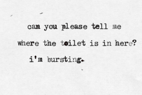 can you please tell me where the toilet is in here? i'm bursting
