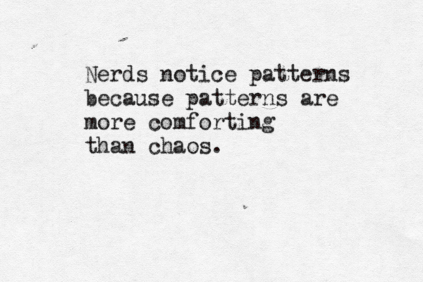 Nerds notice patterns because patterns are more comforting than chaos