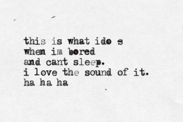 this is what i do s - when im bored and cant sleep . i love the sound of it. ha ha ha