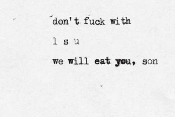 don't fuck with l s u we will eat you, son