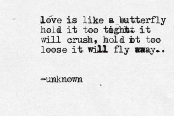 love is like a butterfly hold it too toghht i t . it will crush, hold o it too loose it will fly wa away.. -unknow
