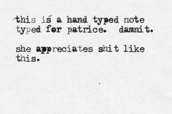 this is a hand typed note typed for patrice. damnit. she appreciates shit like this