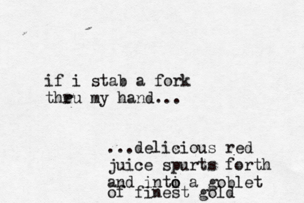if i stab a fork theu r r my hand. ...delicious red juice spurts forth and inti o o a goblet of finest gold
