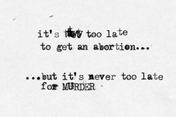 it's not too l te to get an abortion.. tyy t tt t t ...but it's never too late for MURDE