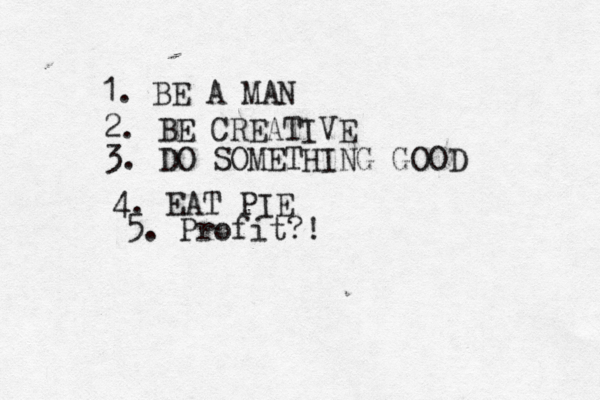 1. BE A M 2. BE CREATIVE 3. DO SOMETHING GOO 4. EAT PI 5. Profit?