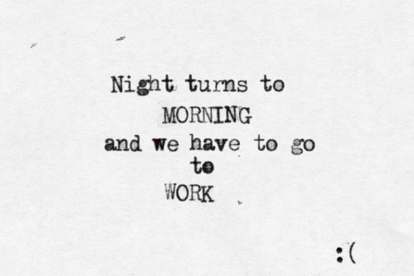 Night turns to MORNING and we have to go to WORK :(