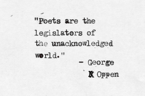 " Poets are the legislators of the unacknowledged world." - George P X Oppen X