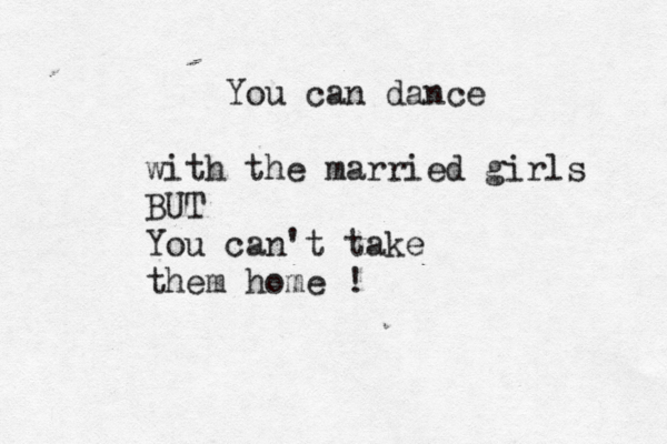You can dance with the married girls BUT You can't take them home 