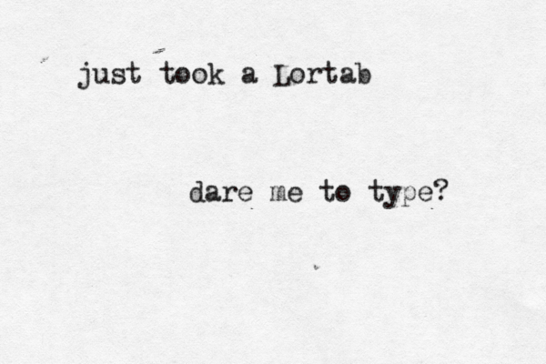 just took a Lortab dare me to type