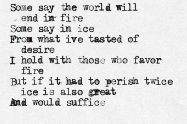 Some say the world will end in fire Some say in ice From what ive tasted of desire I hold with those who favor fire But if it had to perish twice ice is also great And would suffic