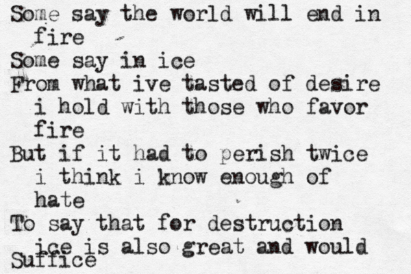 Some say the world will end in fire Some say in ice From what ive tasted of desire i hold with those who favor fire But if it had to perish twice i think i know enough of hate To say that for destruction ice is also great and would Suffic