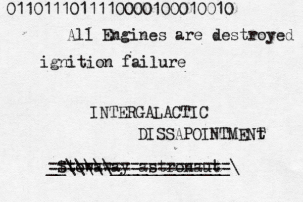 0110111011110000100010010 All Engines are destroyed ignition failure INTERGALACTIC DISSAPOINTMENt T t S ttowaway astronaut ==================== ••• __\\\\\_____________\