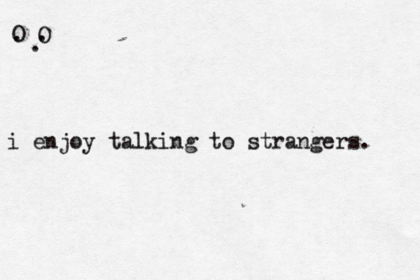 i enjoy talking to strangers. O O . . .