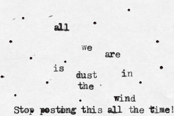 all we are is dust in the wind . . . . . . . . . . . . . . Stop poston i g this all the time!