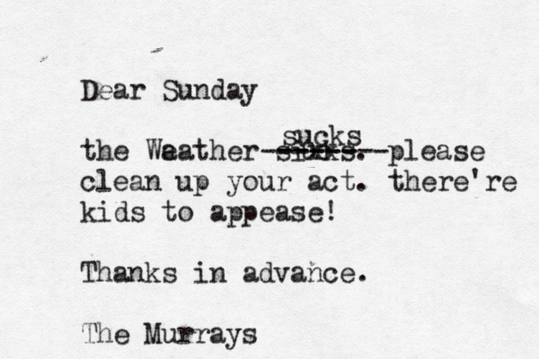Dear Sunday the Wa eather sixks. please clean up your act. there're kids to appease! Thanks in advance. The Murrays uc ------- ------ sucks