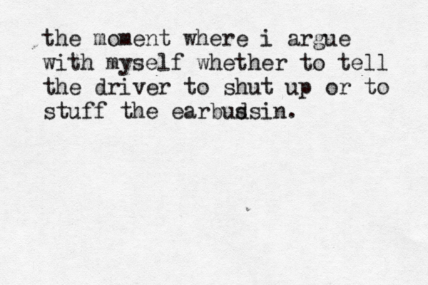 the moment where i argue with myself whether to tell the driver to shut up or to stuff the earbus in . ds