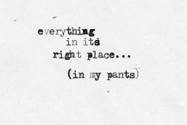 everything g g in itd s s right place .. (in my pants