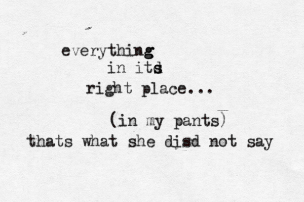 everything g g in itd s s right place .. (in my pant thats what she dis d not say