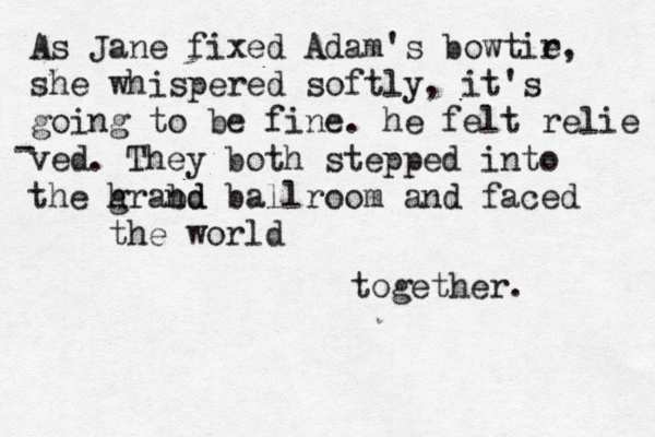As Jane fixed Adam's bowtir e, she whispered softly, it 's going to be fine. he felt relie ved - . They both stepped into h the grabd nd ballroom and faced the world together.