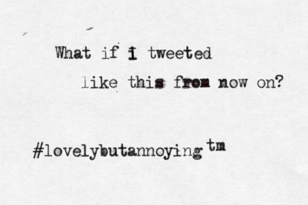 What if i I tweeted like this from now on? #lovelybutannoying t