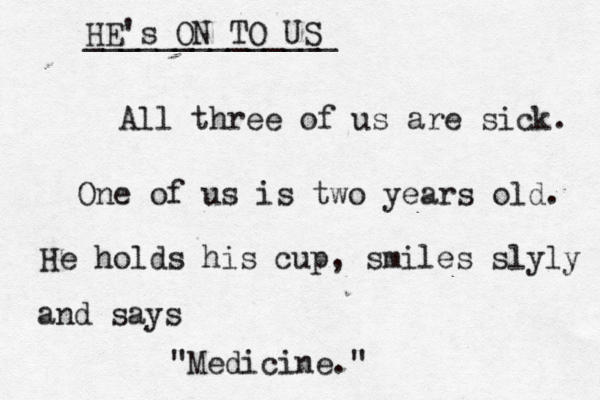 All three of us are sick . One of us is two years old . He holds his cup, smiles slyly and says "Medicine." HE's ON TO US ______________
