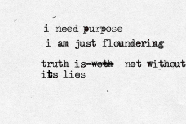 i need purpose i am just floundering truth is woth ---- ----- not without ir t t t t ts lie