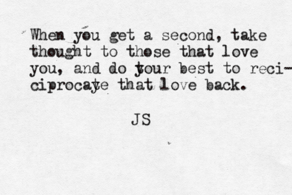 When you get a second, take thought to those that love you, and do tour y best to reci- ciprocaye t that love back . JS
