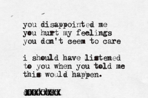 you disappointed me you hurt my feelings you don't c seem to care i should have listened to you when you told me this would happen. good bye xxxxxxxx XXXXXXXX XXXXXXXX