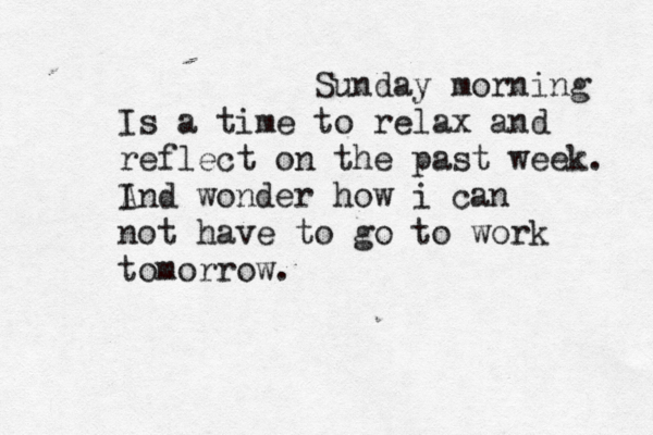 Sunday morning Is a time to relax and reflect on the past week. I And wonder how i can not have to go to work tomorrow.