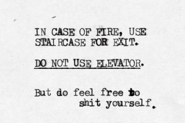 IN CASE OF FIRE, USE STAIRCASE FOR EXIT. DO NOT USE ELEVATOR. __________________ But so d d feel free ro t r t t t t shit yourself .