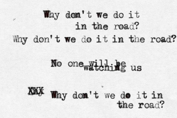 Why don't we do it in the road? Why don't we do it in the road? No one will be watching us Ehy XXX Why don't we do it in the road?