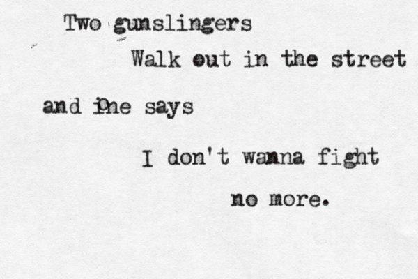 Two gunslingers Walk out in the street and ine says o I don't wanna fight no more .
