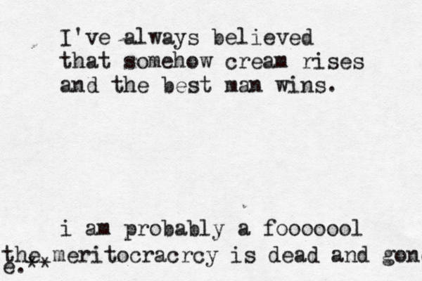 I've always believed that somehow cream rises and the best man wins. i am probably a foooooo the meritocracrcy is dead and gone. e.*