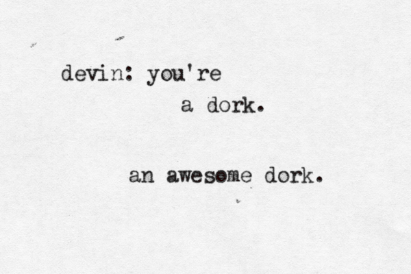 devin: you're a dork . an awesome dork