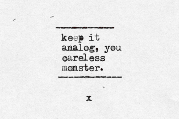 keep it analog, you careless monster. x ----------- ------------ 