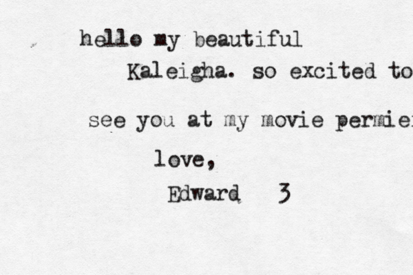 hello my beautiful Kaleigha. so excited to see you at my movie permier love, Edward <<3