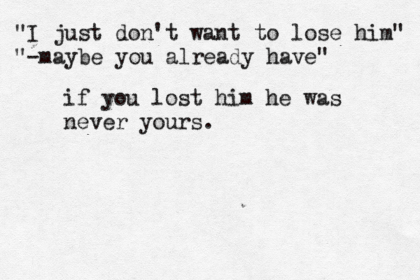 "I just don't want to lose him" "-maybe you already ha if you lost him he was never yours
