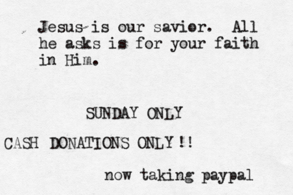 Jesus is our savior. All he asks is for your faith in Him SUNDAY ONLY DONATIONS ONLY CASH !! now taking paypal