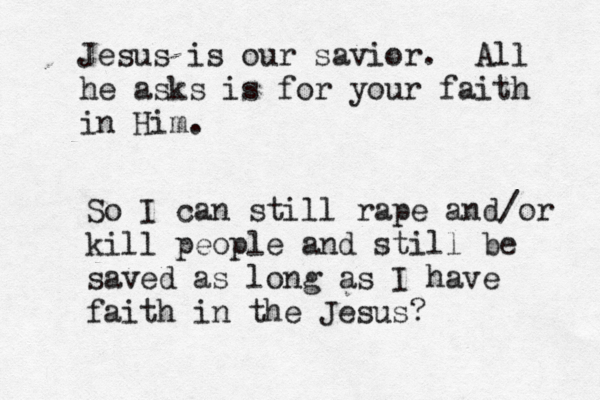 Jesus is our savior. All he asks is for your faith in Him So I can still rape and/or kill people and still be saved as long as I have faith in the Jesus