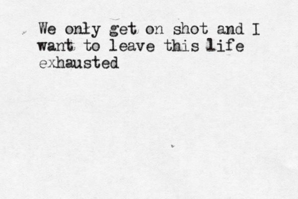 We only get on shot and I want to leave this life exhauste